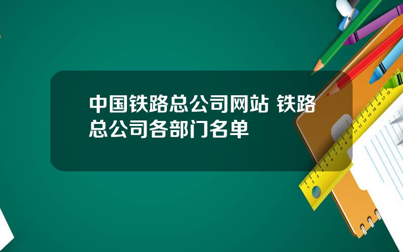 中国铁路总公司网站 铁路总公司各部门名单